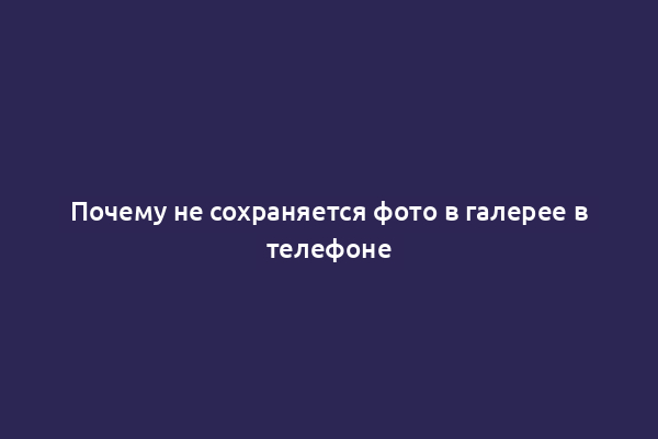 Почему не сохраняется фото в галерее в телефоне