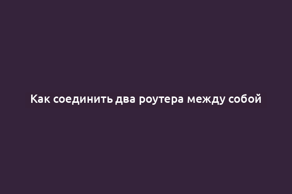 Как соединить два роутера между собой