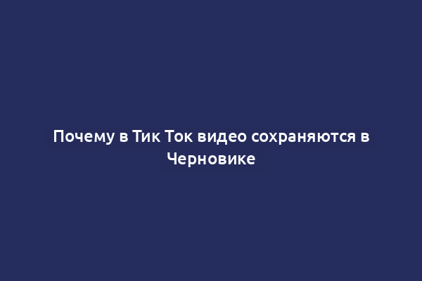 Почему в Тик Ток видео сохраняются в Черновике
