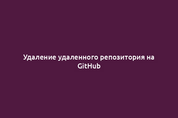 Удаление удаленного репозитория на GitHub