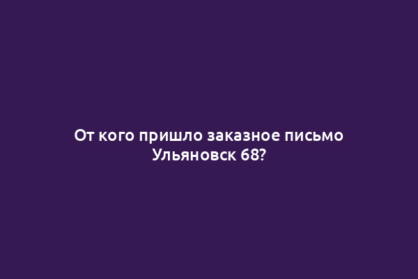 От кого пришло заказное письмо Ульяновск 68?