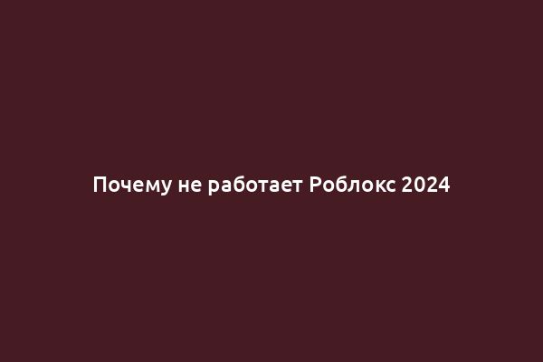 Почему не работает Роблокс 2024
