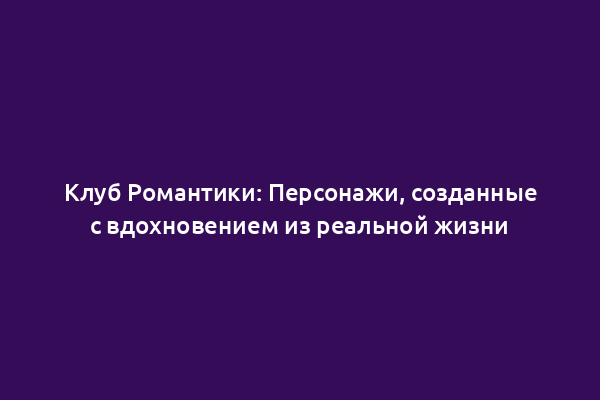 Клуб Романтики: Персонажи, созданные с вдохновением из реальной жизни