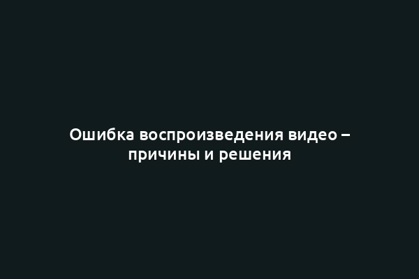 Ошибка воспроизведения видео – причины и решения