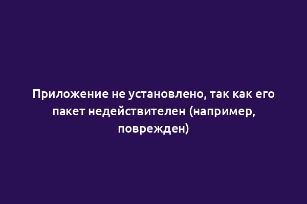 Приложение не установлено, так как его пакет недействителен (например, поврежден)
