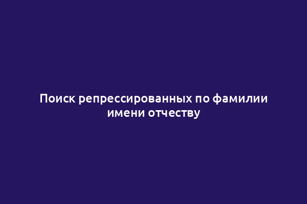 Поиск репрессированных по фамилии имени отчеству