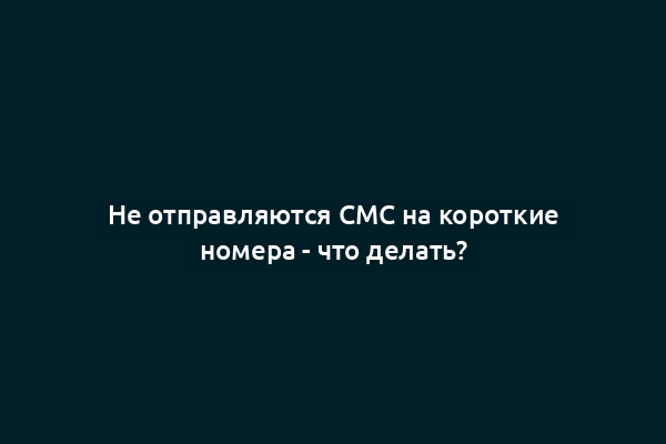 Не отправляются СМС на короткие номера - что делать?