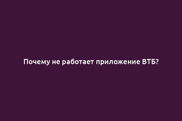 Почему не работает приложение ВТБ?