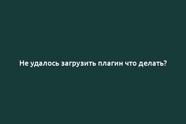 Не удалось загрузить плагин что делать?