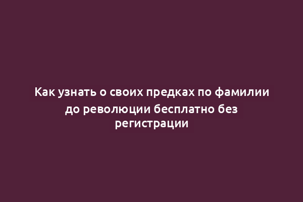 Как узнать о своих предках по фамилии до революции бесплатно без регистрации