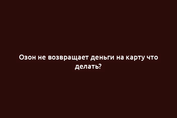 Озон не возвращает деньги на карту что делать?