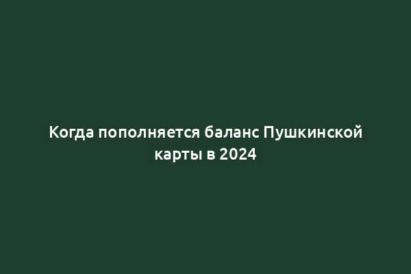 Когда пополняется баланс Пушкинской карты в 2024