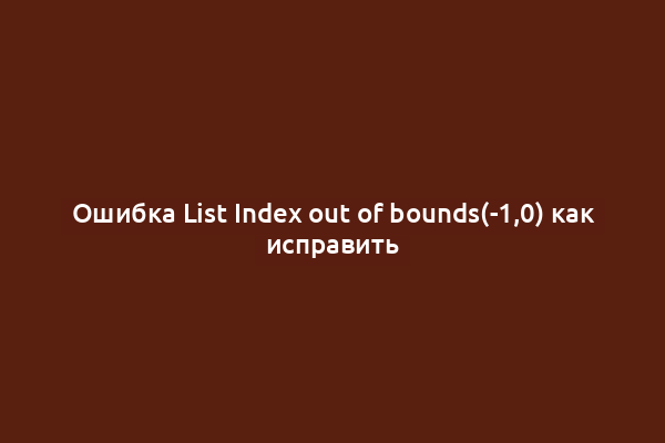 Ошибка List Index out of bounds(-1,0) как исправить