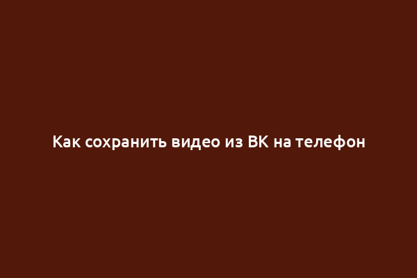 Как сохранить видео из ВК на телефон