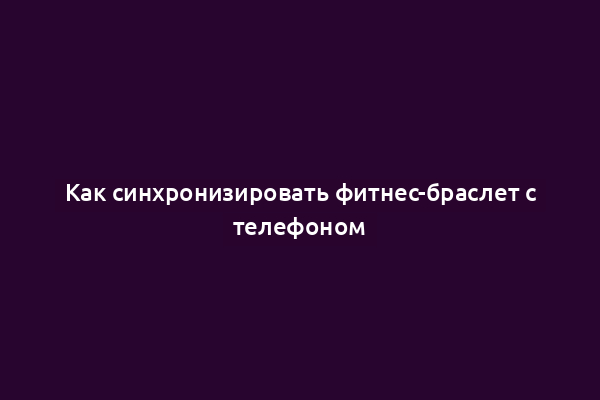 Как синхронизировать фитнес-браслет с телефоном