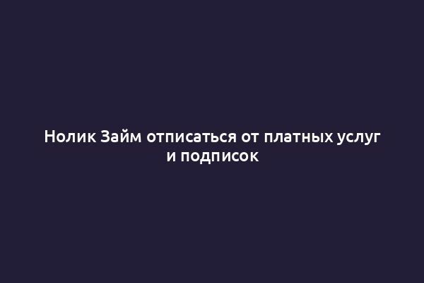 Нолик Займ отписаться от платных услуг и подписок