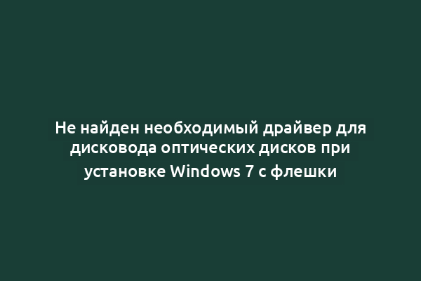Не найден необходимый драйвер для дисковода оптических дисков при установке Windows 7 с флешки