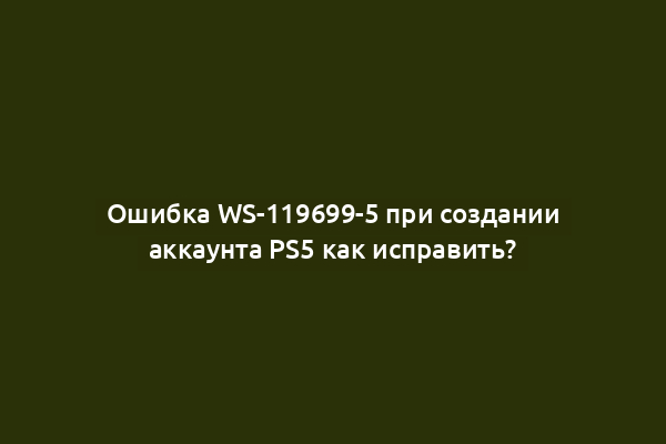 Ошибка WS-119699-5 при создании аккаунта PS5 как исправить?