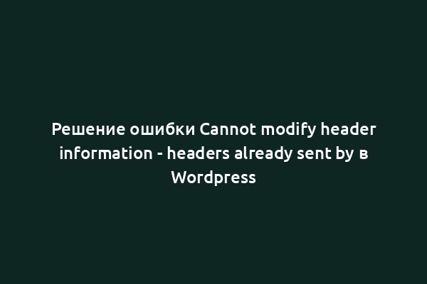 Решение ошибки Cannot modify header information - headers already sent by в Wordpress