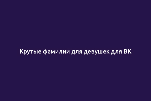 Крутые фамилии для девушек для ВК