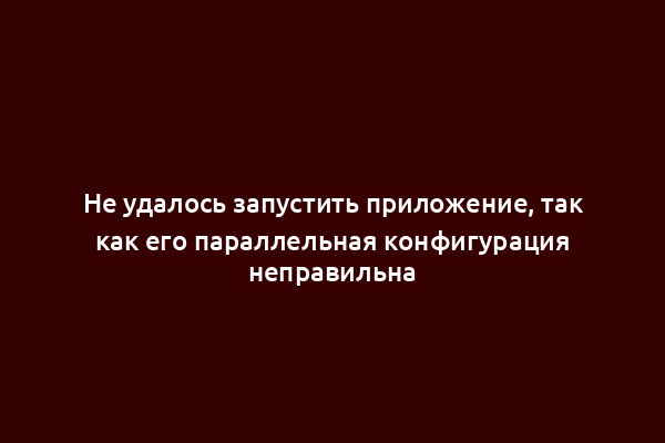 Не удалось запустить приложение, так как его параллельная конфигурация неправильна