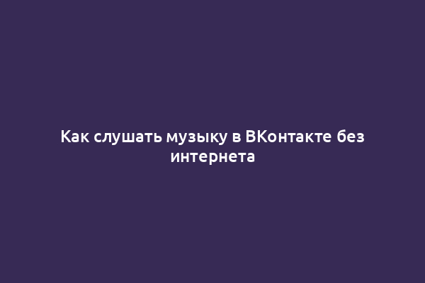 Как слушать музыку в ВКонтакте без интернета