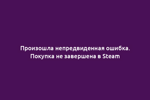 Произошла непредвиденная ошибка. Покупка не завершена в Steam