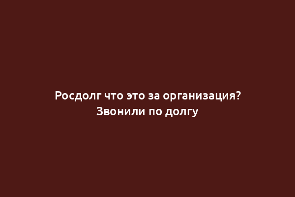 Росдолг что это за организация? Звонили по долгу