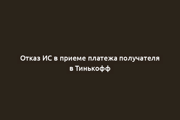 Отказ ИС в приеме платежа получателя в Тинькофф