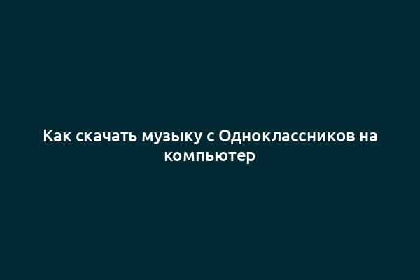 Как скачать музыку с Одноклассников на компьютер