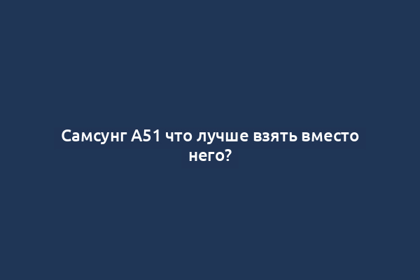 Самсунг А51 что лучше взять вместо него?