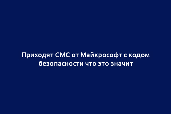 Приходят СМС от Майкрософт с кодом безопасности что это значит