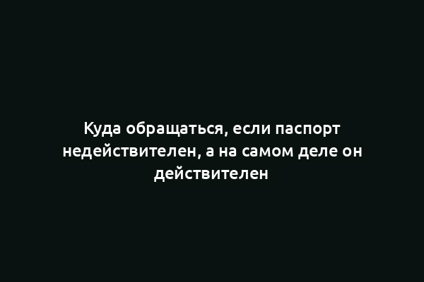 Куда обращаться, если паспорт недействителен, а на самом деле он действителен