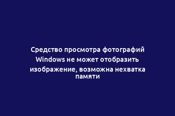 Средство просмотра фотографий Windows не может отобразить изображение, возможна нехватка памяти