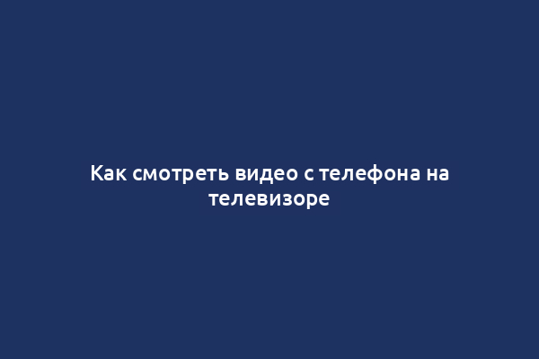 Как смотреть видео с телефона на телевизоре