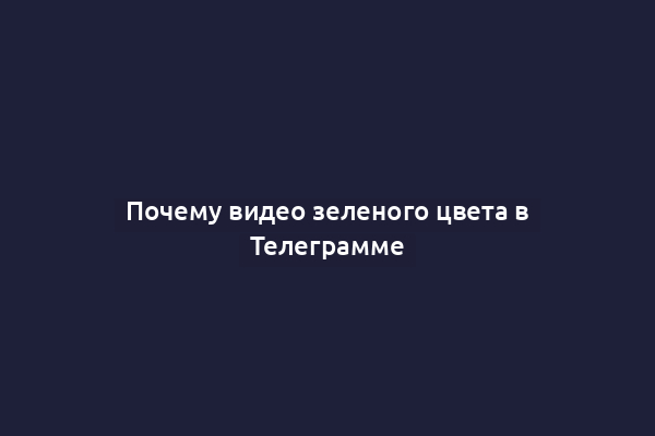 Почему видео зеленого цвета в Телеграмме
