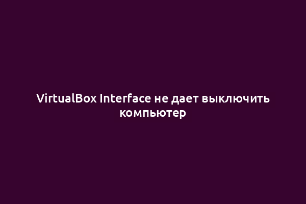 VirtualBox Interface не дает выключить компьютер