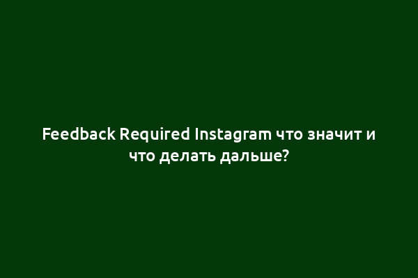 Feedback Required Instagram что значит и что делать дальше?