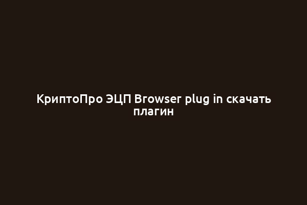 КриптоПро ЭЦП Browser plug in скачать плагин