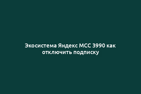 Экосистема Яндекс МСС 3990 как отключить подписку