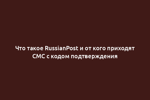 Что такое RussianPost и от кого приходят СМС с кодом подтверждения