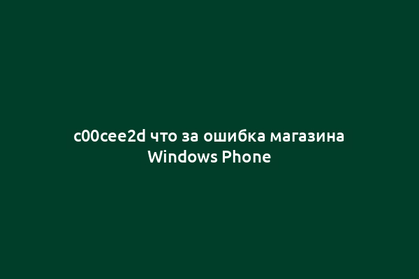 c00cee2d что за ошибка магазина Windows Phone