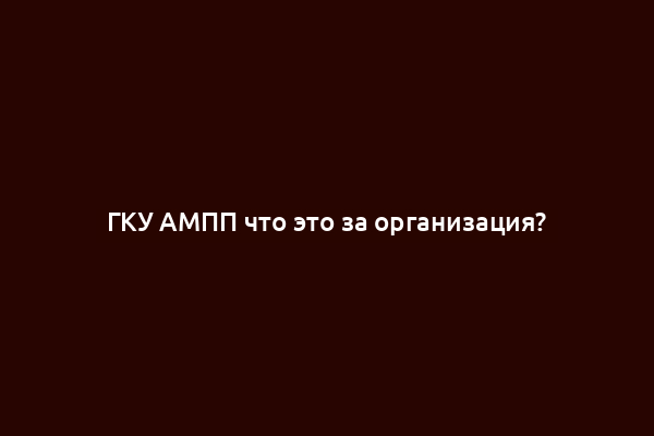 ГКУ АМПП что это за организация?
