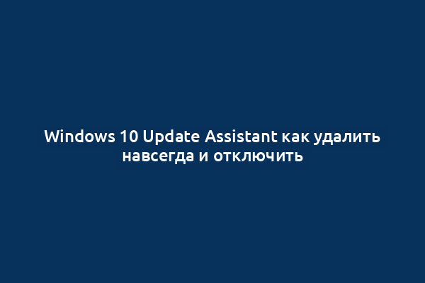 Windows 10 Update Assistant как удалить навсегда и отключить