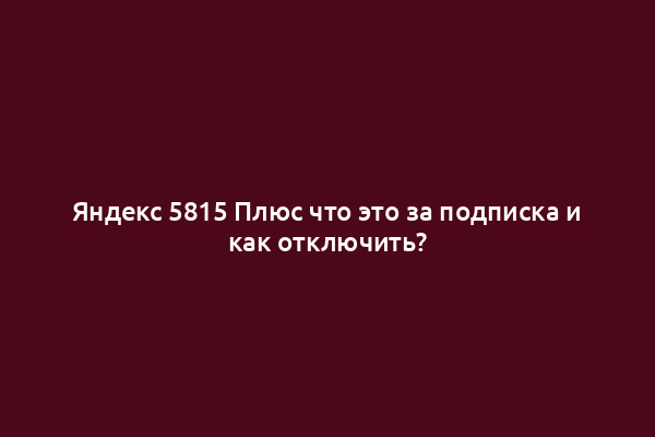Яндекс 5815 Плюс что это за подписка и как отключить?