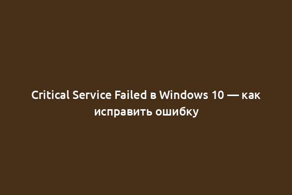 Critical Service Failed в Windows 10 — как исправить ошибку