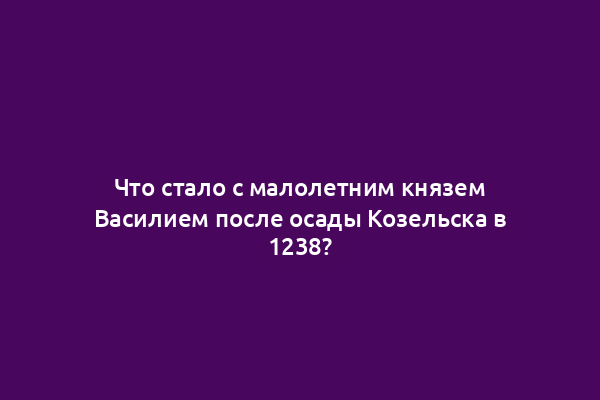 Что стало с малолетним князем Василием после осады Козельска в 1238?