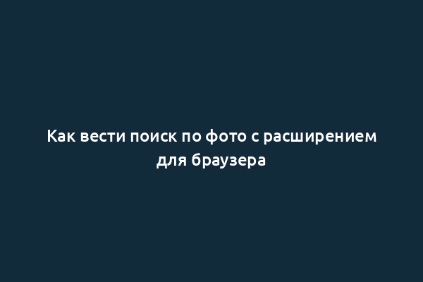 Как вести поиск по фото с расширением для браузера