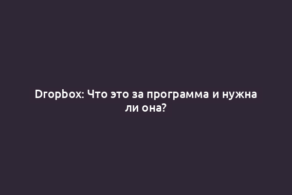Dropbox: Что это за программа и нужна ли она?