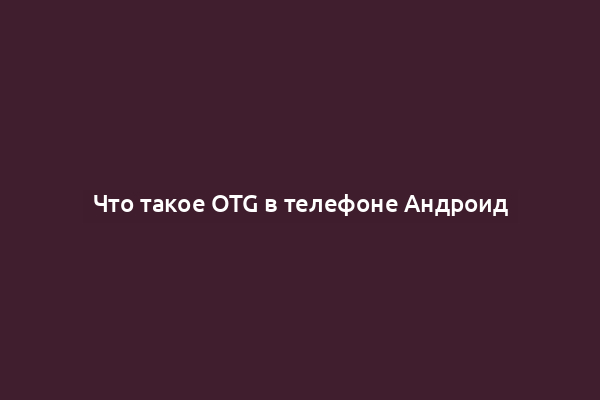Что такое OTG в телефоне Андроид